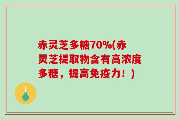 赤灵芝多糖70%(赤灵芝提取物含有高浓度多糖，提高免疫力！)