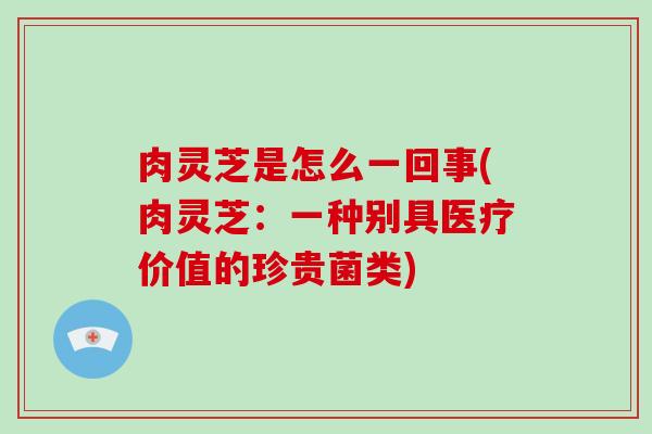 肉灵芝是怎么一回事(肉灵芝：一种别具医疗价值的珍贵菌类)