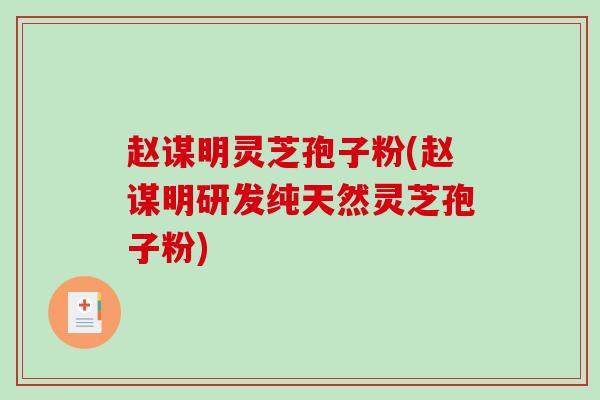 赵谋明灵芝孢子粉(赵谋明研发纯天然灵芝孢子粉)