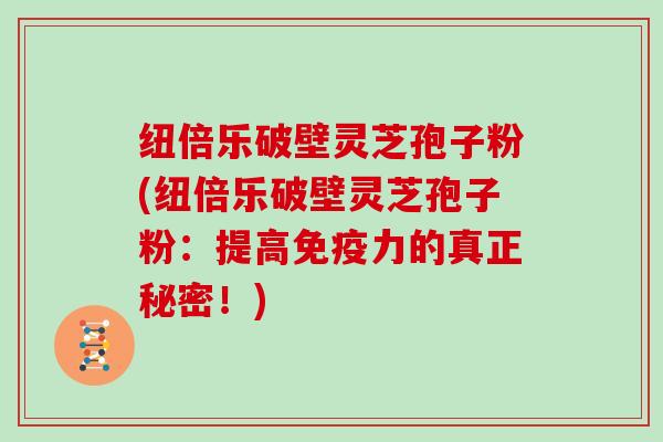 纽倍乐破壁灵芝孢子粉(纽倍乐破壁灵芝孢子粉：提高免疫力的真正秘密！)
