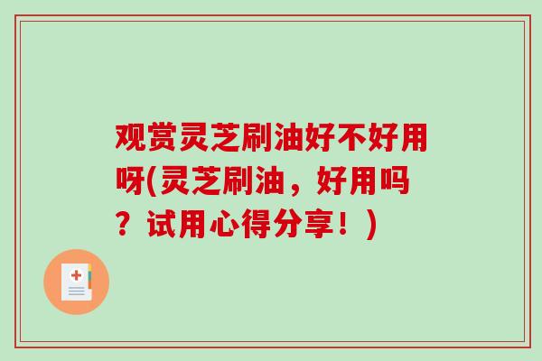 观赏灵芝刷油好不好用呀(灵芝刷油，好用吗？试用心得分享！)