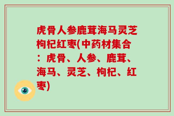 虎骨人参鹿茸海马灵芝枸杞红枣(材集合：虎骨、人参、鹿茸、海马、灵芝、枸杞、红枣)