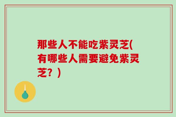 那些人不能吃紫灵芝(有哪些人需要避免紫灵芝？)