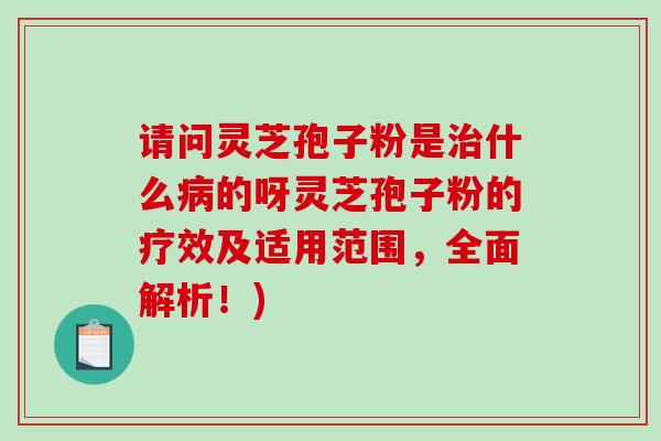 请问灵芝孢子粉是什么的呀灵芝孢子粉的疗效及适用范围，全面解析！)