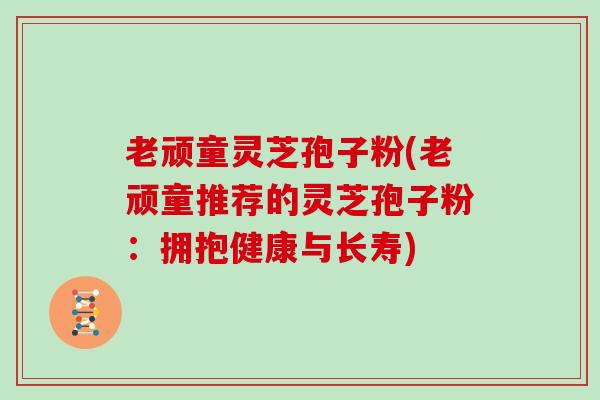 老顽童灵芝孢子粉(老顽童推荐的灵芝孢子粉：拥抱健康与长寿)