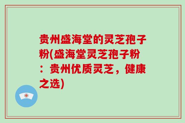 贵州盛海堂的灵芝孢子粉(盛海堂灵芝孢子粉：贵州优质灵芝，健康之选)