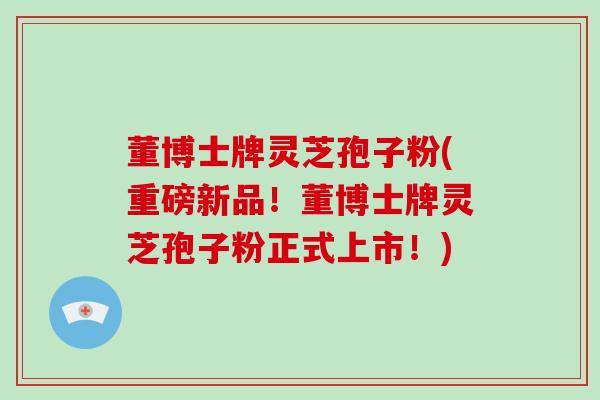 董博士牌灵芝孢子粉(重磅新品！董博士牌灵芝孢子粉正式上市！)
