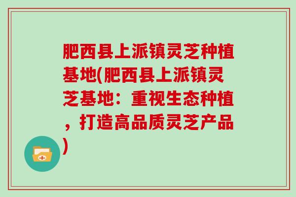 肥西县上派镇灵芝种植基地(肥西县上派镇灵芝基地：重视生态种植，打造高品质灵芝产品)