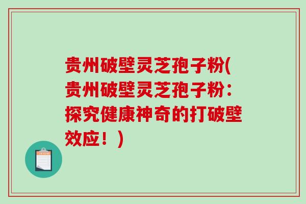 贵州破壁灵芝孢子粉(贵州破壁灵芝孢子粉：探究健康神奇的打破壁效应！)
