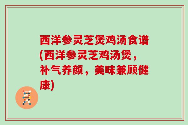 西洋参灵芝煲鸡汤食谱(西洋参灵芝鸡汤煲，养颜，美味兼顾健康)