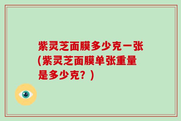 紫灵芝面膜多少克一张(紫灵芝面膜单张重量是多少克？)