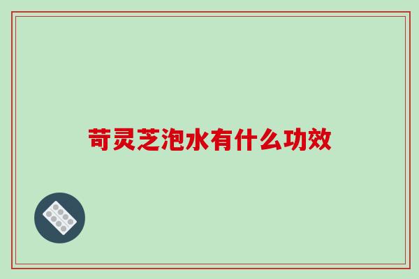 苛灵芝泡水有什么功效