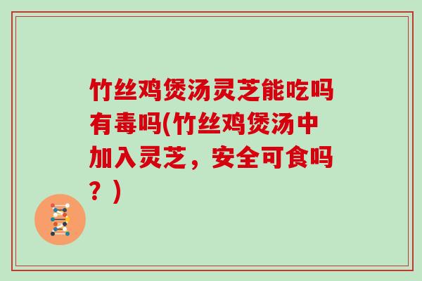 竹丝鸡煲汤灵芝能吃吗有毒吗(竹丝鸡煲汤中加入灵芝，安全可食吗？)
