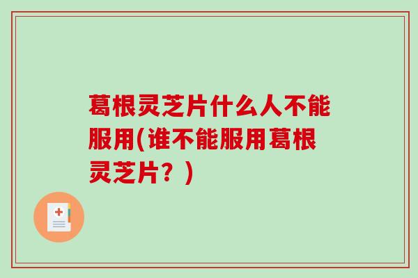 葛根灵芝片什么人不能服用(谁不能服用葛根灵芝片?) 葛根灵芝片什么人不能服用(谁不能服用葛根灵芝片?)