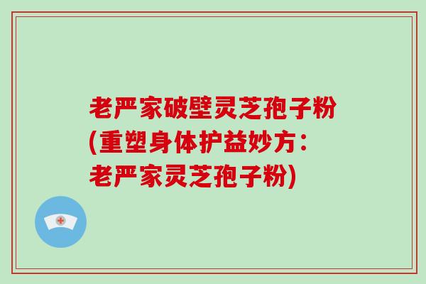 老严家破壁灵芝孢子粉(重塑身体护益妙方：老严家灵芝孢子粉)