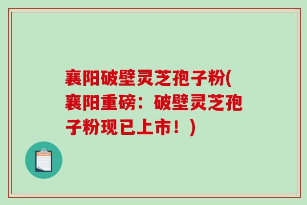 襄阳破壁灵芝孢子粉(襄阳重磅：破壁灵芝孢子粉现已上市！)