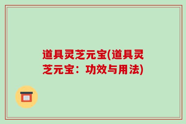 道具灵芝元宝(道具灵芝元宝：功效与用法)