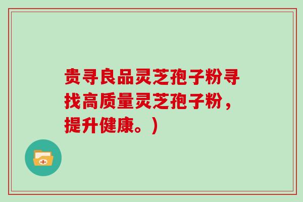 贵寻良品灵芝孢子粉寻找高质量灵芝孢子粉，提升健康。)
