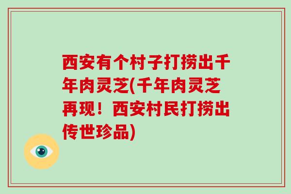 西安有个村子打捞出千年肉灵芝(千年肉灵芝再现！西安村民打捞出传世珍品)
