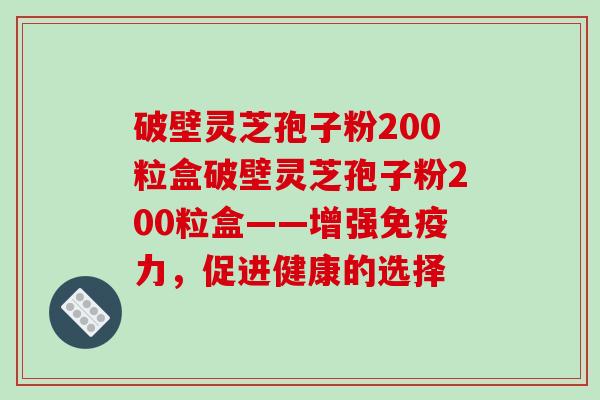 破壁灵芝孢子粉200粒盒破壁灵芝孢子粉200粒盒——增强免疫力，促进健康的选择