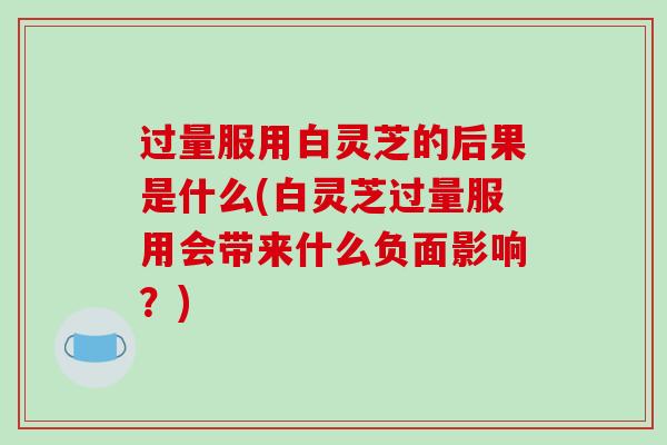 过量服用白灵芝的后果是什么(白灵芝过量服用会带来什么负面影响？)