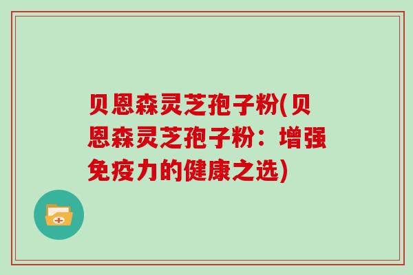 贝恩森灵芝孢子粉(贝恩森灵芝孢子粉：增强免疫力的健康之选)