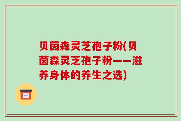 贝茵森灵芝孢子粉(贝茵森灵芝孢子粉——滋养身体的养生之选)