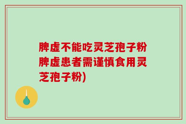 脾虚不能吃灵芝孢子粉脾虚患者需谨慎食用灵芝孢子粉)