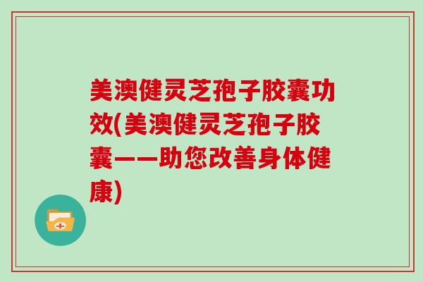 美澳健灵芝孢子胶囊功效(美澳健灵芝孢子胶囊——助您改善身体健康)