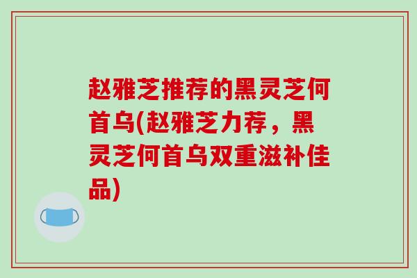 赵雅芝推荐的黑灵芝何首乌(赵雅芝力荐，黑灵芝何首乌双重滋补佳品)