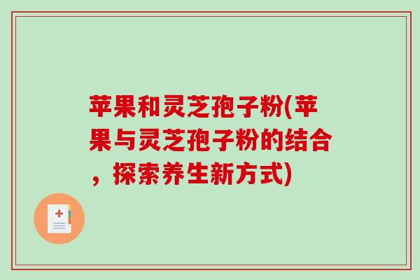 苹果和灵芝孢子粉(苹果与灵芝孢子粉的结合，探索养生新方式)