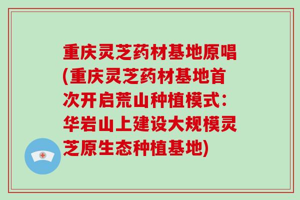 重庆灵芝药材基地原唱(重庆灵芝药材基地首次开启荒山种植模式：华岩山上建设大规模灵芝原生态种植基地)