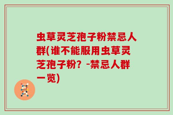 虫草灵芝孢子粉禁忌人群(谁不能服用虫草灵芝孢子粉？-禁忌人群一览)