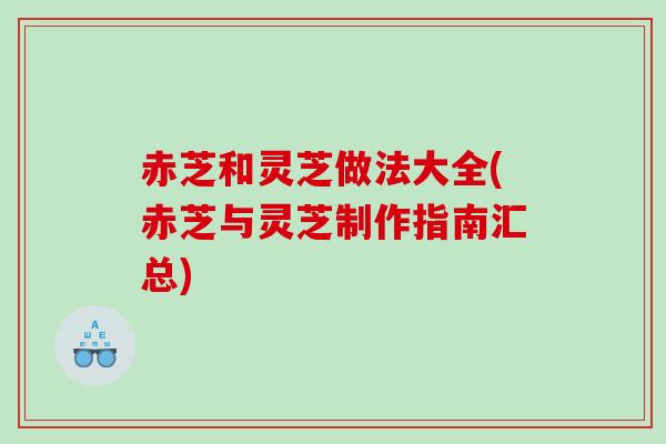 赤芝和灵芝做法大全(赤芝与灵芝制作指南汇总)
