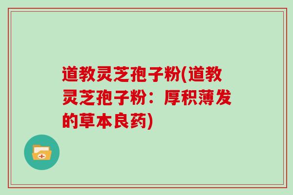 道教灵芝孢子粉(道教灵芝孢子粉：厚积薄发的草本良药)