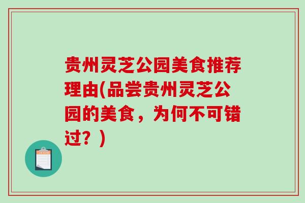 贵州灵芝公园美食推荐理由(品尝贵州灵芝公园的美食，为何不可错过？)