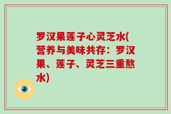 罗汉果莲子心灵芝水(营养与美味共存：罗汉果、莲子、灵芝三重熬水)