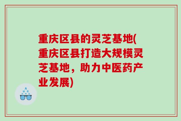 重庆区县的灵芝基地(重庆区县打造大规模灵芝基地，助力中医药产业发展)