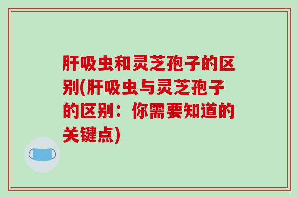 吸虫和灵芝孢子的区别(吸虫与灵芝孢子的区别：你需要知道的关键点)