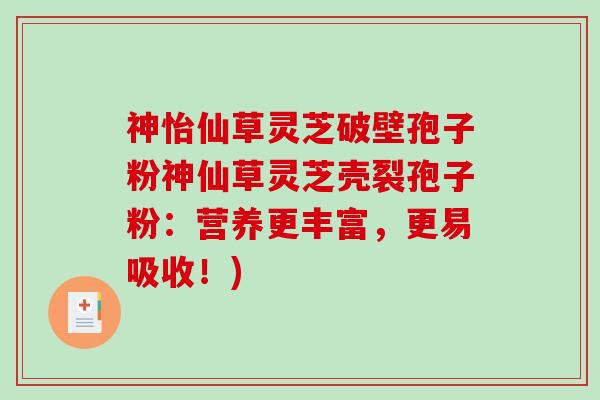 神怡仙草灵芝破壁孢子粉神仙草灵芝壳裂孢子粉：营养更丰富，更易吸收！)