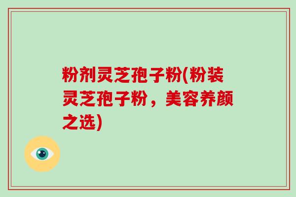 粉剂灵芝孢子粉(粉装灵芝孢子粉，美容养颜之选)