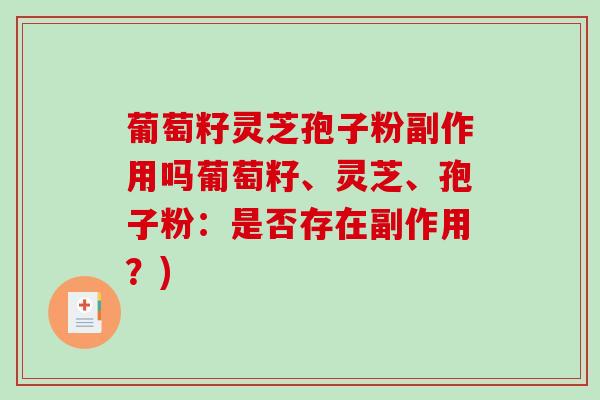 葡萄籽灵芝孢子粉副作用吗葡萄籽、灵芝、孢子粉：是否存在副作用？)