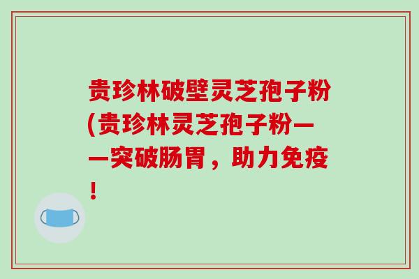 贵珍林破壁灵芝孢子粉(贵珍林灵芝孢子粉——突破肠胃，助力免疫！