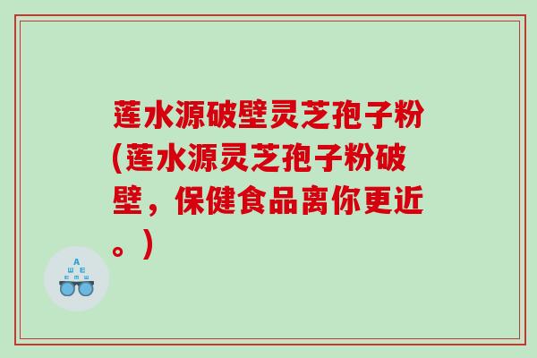 莲水源破壁灵芝孢子粉(莲水源灵芝孢子粉破壁，保健食品离你更近。)