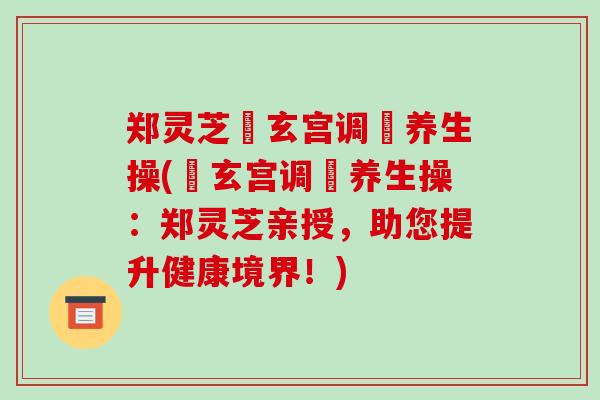 郑灵芝炁玄宫调炁养生操(炁玄宫调炁养生操：郑灵芝亲授，助您提升健康境界！)