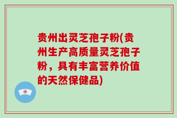 贵州出灵芝孢子粉(贵州生产高质量灵芝孢子粉，具有丰富营养价值的天然保健品)
