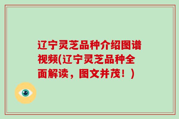 辽宁灵芝品种介绍图谱视频(辽宁灵芝品种全面解读，图文并茂！)
