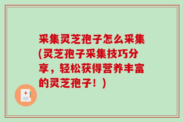 采集灵芝孢子怎么采集(灵芝孢子采集技巧分享，轻松获得营养丰富的灵芝孢子！)