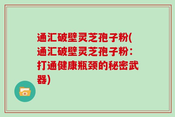 通汇破壁灵芝孢子粉(通汇破壁灵芝孢子粉：打通健康瓶颈的秘密武器)