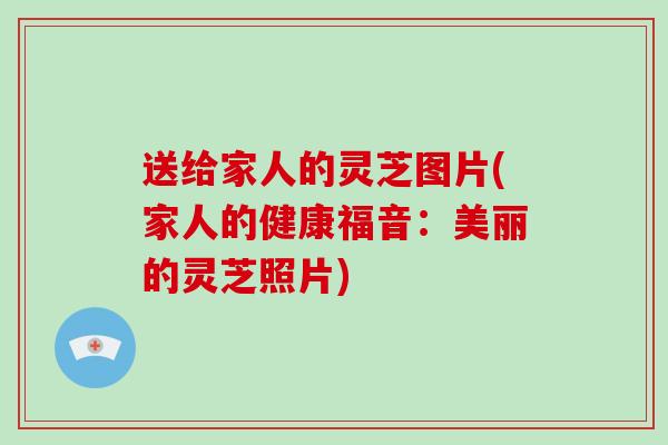送给家人的灵芝图片(家人的健康福音：美丽的灵芝照片)